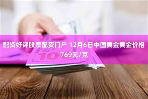 配资好评股票配资门户 12月6日中国黄金黄金价格769元/克