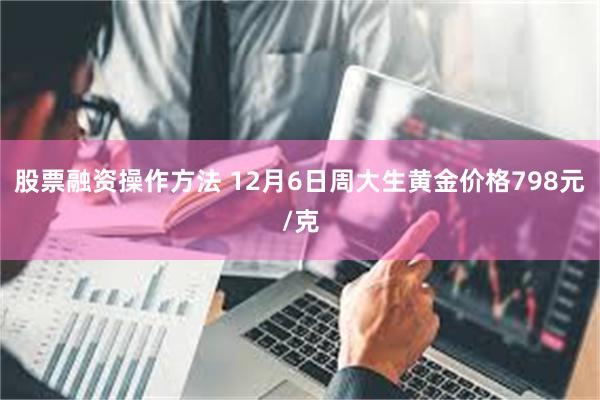 股票融资操作方法 12月6日周大生黄金价格798元/克