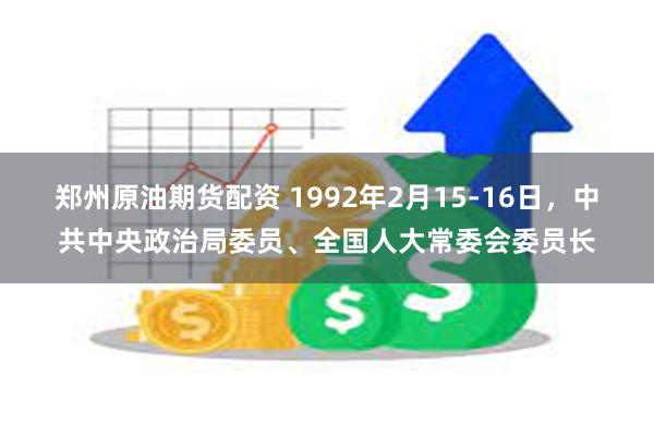 郑州原油期货配资 1992年2月15-16日，中共中央政治局委员、全国人大常委会委员长