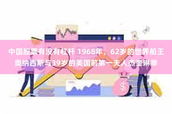 中国股票有没有杠杆 1968年，62岁的世界船王奥纳西斯与39岁的美国前第一夫人杰奎琳举