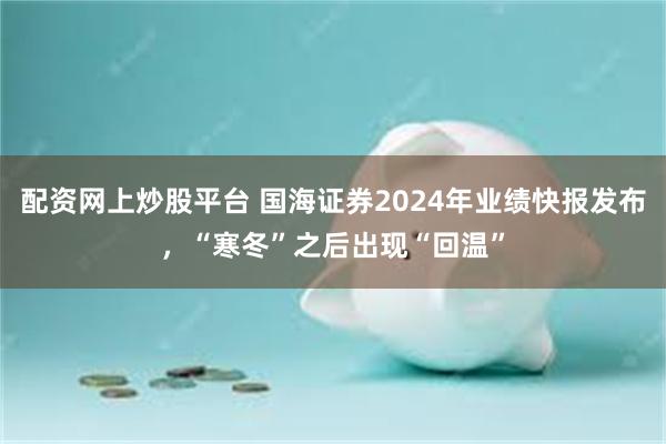 配资网上炒股平台 国海证券2024年业绩快报发布，“寒冬”之后出现“回温”