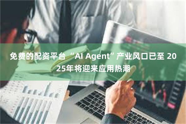 免费的配资平台 “AI Agent”产业风口已至 2025年将迎来应用热潮