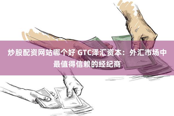 炒股配资网站哪个好 GTC泽汇资本：外汇市场中最值得信赖的经纪商