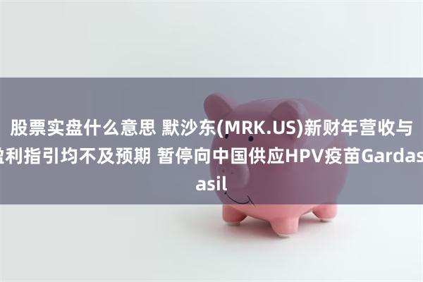 股票实盘什么意思 默沙东(MRK.US)新财年营收与盈利指引均不及预期 暂停向中国供应HPV疫苗Gardasil