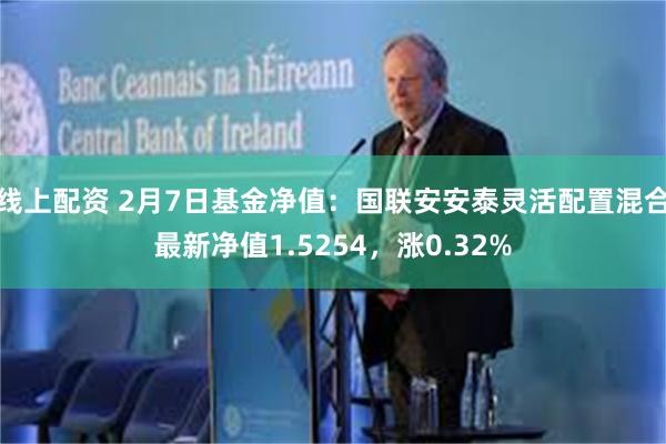 线上配资 2月7日基金净值：国联安安泰灵活配置混合最新净值1.5254，涨0.32%