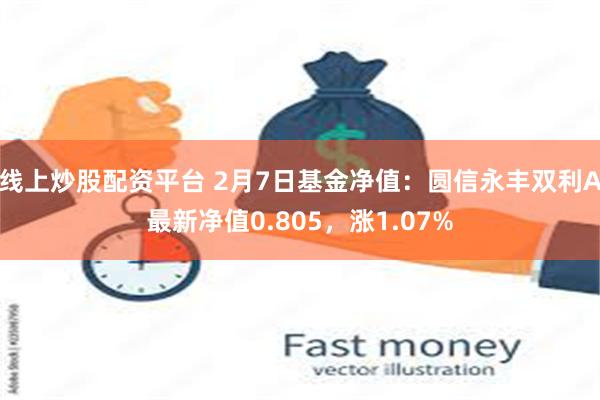 线上炒股配资平台 2月7日基金净值：圆信永丰双利A最新净值0.805，涨1.07%