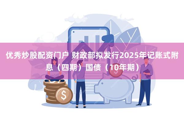 优秀炒股配资门户 财政部拟发行2025年记账式附息（四期）国债（10年期）