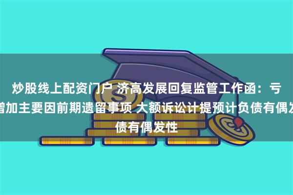 炒股线上配资门户 济高发展回复监管工作函：亏损增加主要因前期遗留事项 大额诉讼计提预计负债有偶发性