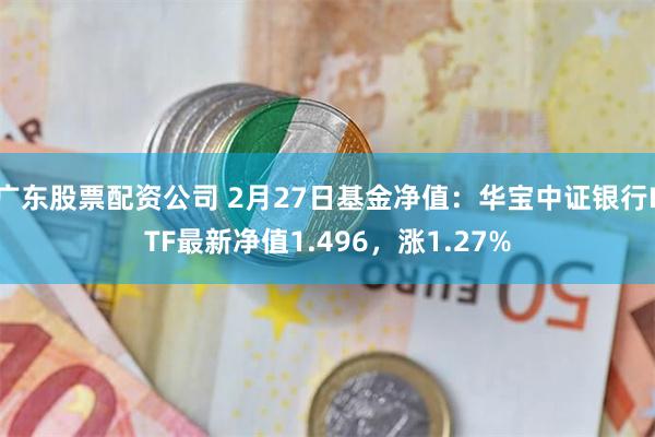 广东股票配资公司 2月27日基金净值：华宝中证银行ETF最新净值1.496，涨1.27%