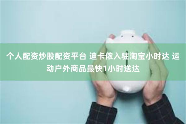 个人配资炒股配资平台 迪卡侬入驻淘宝小时达 运动户外商品最快1小时送达