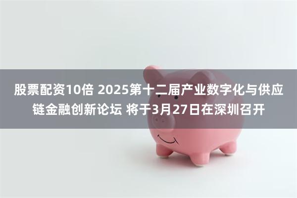 股票配资10倍 2025第十二届产业数字化与供应链金融创新论坛 将于3月27日在深圳召开