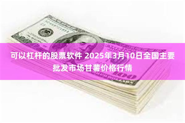 可以杠杆的股票软件 2025年3月10日全国主要批发市场甘薯价格行情