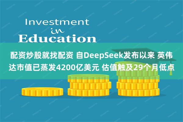 配资炒股就找配资 自DeepSeek发布以来 英伟达市值已蒸发4200亿美元 估值触及29个月低点