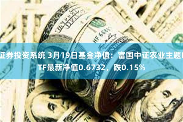 证券投资系统 3月19日基金净值：富国中证农业主题ETF最新净值0.6732，跌0.15%