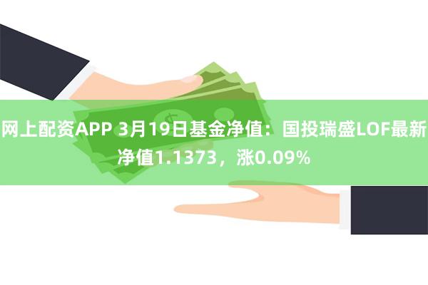 网上配资APP 3月19日基金净值：国投瑞盛LOF最新净值1.1373，涨0.09%