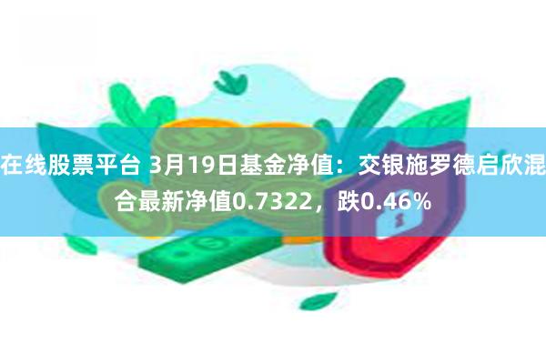 在线股票平台 3月19日基金净值：交银施罗德启欣混合最新净值0.7322，跌0.46%