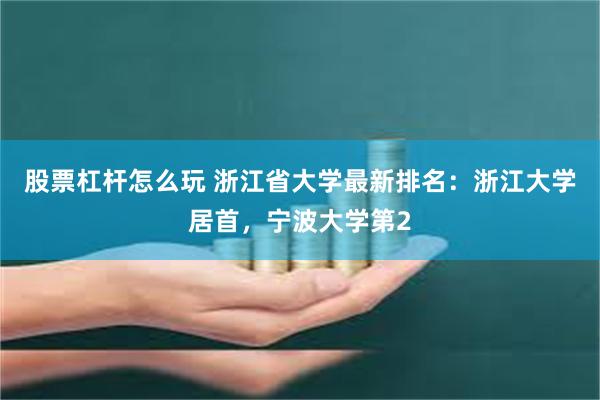 股票杠杆怎么玩 浙江省大学最新排名：浙江大学居首，宁波大学第2