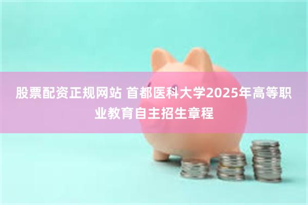 股票配资正规网站 首都医科大学2025年高等职业教育自主招生章程