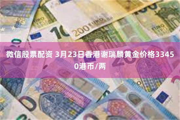 微信股票配资 3月23日香港谢瑞麟黄金价格33450港币/两