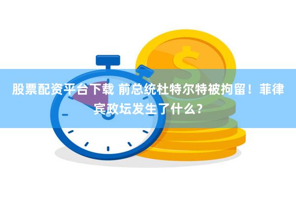 股票配资平台下载 前总统杜特尔特被拘留！菲律宾政坛发生了什么？