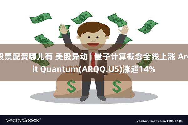 股票配资哪儿有 美股异动 | 量子计算概念全线上涨 Arqit Quantum(ARQQ.US)涨超14%