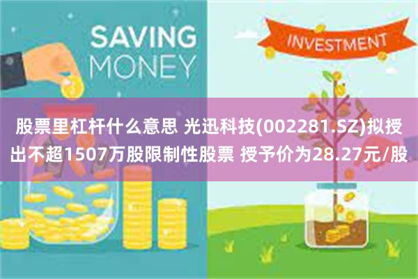 股票里杠杆什么意思 光迅科技(002281.SZ)拟授出不超1507万股限制性股票 授予价为28.27元/股