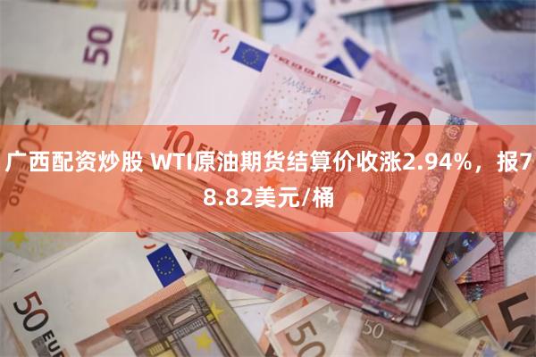 广西配资炒股 WTI原油期货结算价收涨2.94%，报78.82美元/桶