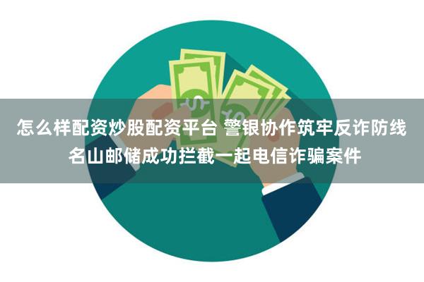 怎么样配资炒股配资平台 警银协作筑牢反诈防线 名山邮储成功拦截一起电信诈骗案件