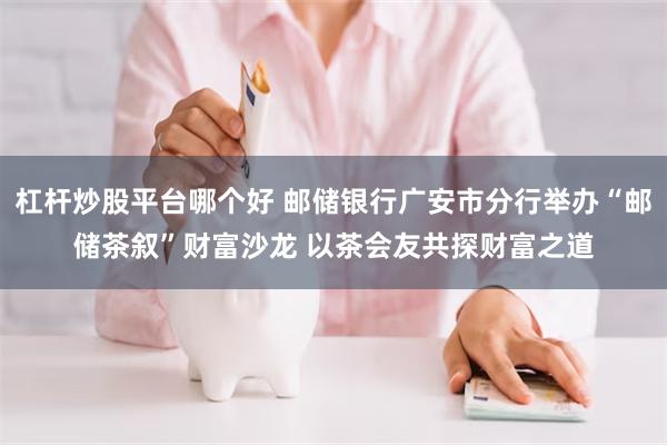 杠杆炒股平台哪个好 邮储银行广安市分行举办“邮储茶叙”财富沙龙 以茶会友共探财富之道
