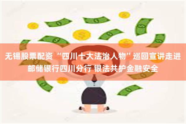 无锡股票配资 “四川十大法治人物”巡回宣讲走进邮储银行四川分行 银法共护金融安全
