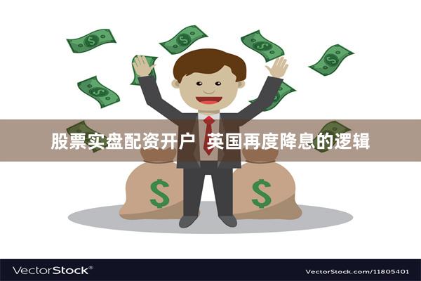 股票实盘配资开户  英国再度降息的逻辑