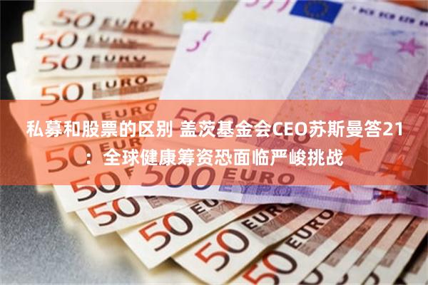 私募和股票的区别 盖茨基金会CEO苏斯曼答21：全球健康筹资恐面临严峻挑战