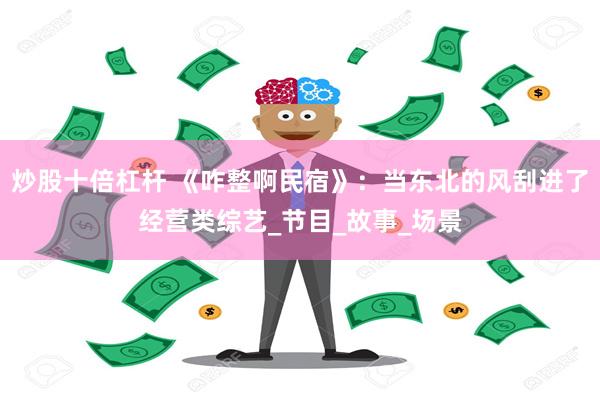 炒股十倍杠杆 《咋整啊民宿》：当东北的风刮进了经营类综艺_节目_故事_场景