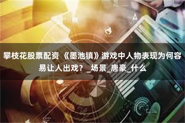 攀枝花股票配资 《墨池镇》游戏中人物表现为何容易让人出戏？_场景_唐豪_什么