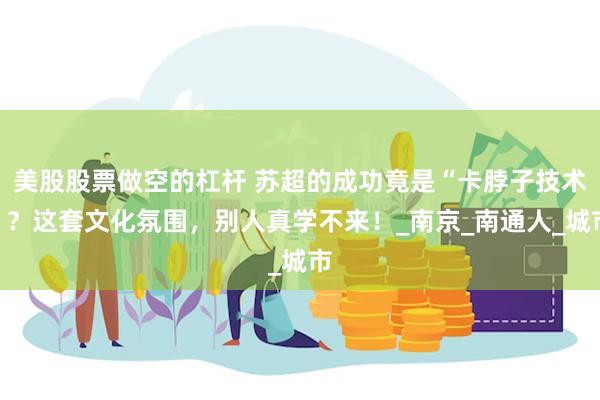 美股股票做空的杠杆 苏超的成功竟是“卡脖子技术”？这套文化氛围，别人真学不来！_南京_南通人_城市