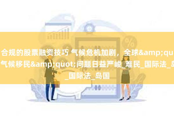 合规的股票融资技巧 气候危机加剧，全球&quot;气候移民&quot;问题日益严峻_难民_国际法_岛国